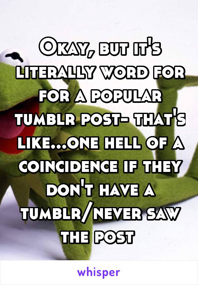 Okay, but it's literally word for for a popular tumblr post- that's like...one hell of a coincidence if they don't have a tumblr/never saw the post 