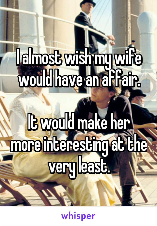 I almost wish my wife would have an affair.

It would make her more interesting at the very least.
