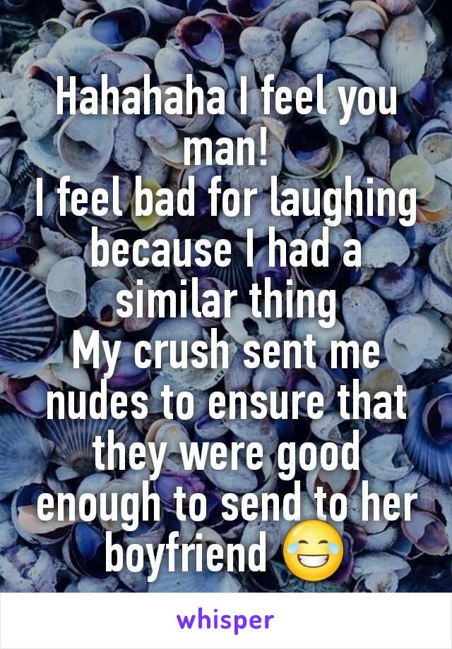 Hahahaha I feel you man!
I feel bad for laughing because I had a similar thing
My crush sent me nudes to ensure that they were good enough to send to her boyfriend 😂