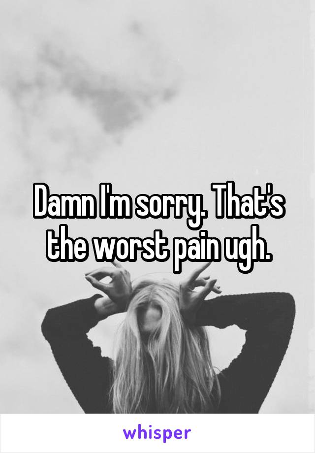 Damn I'm sorry. That's the worst pain ugh.