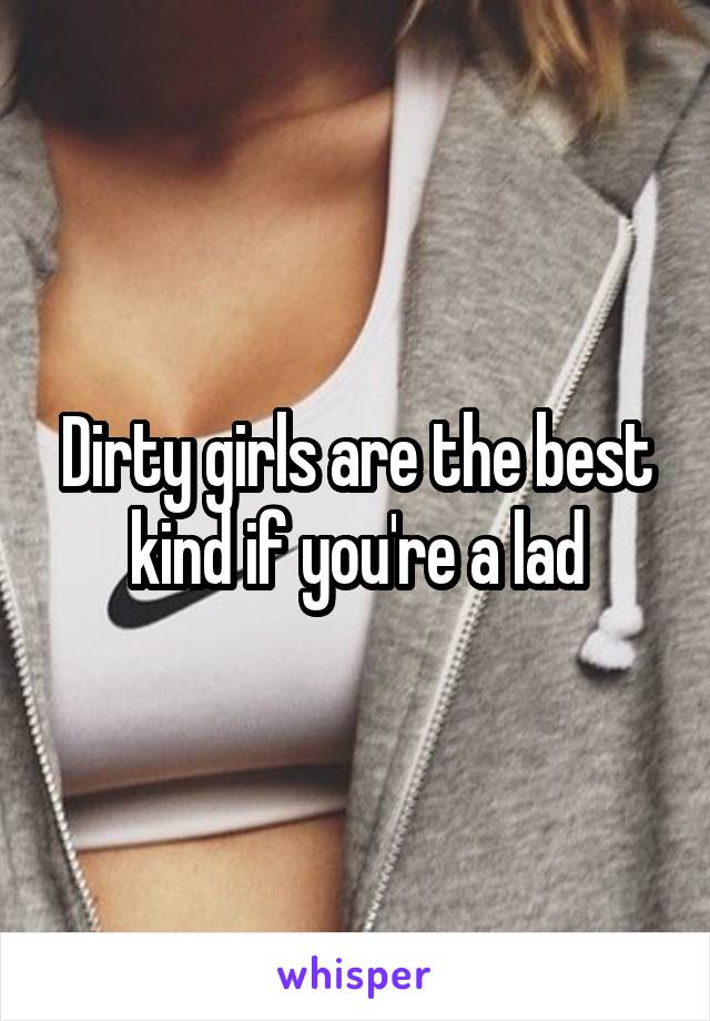 Dirty girls are the best kind if you're a lad