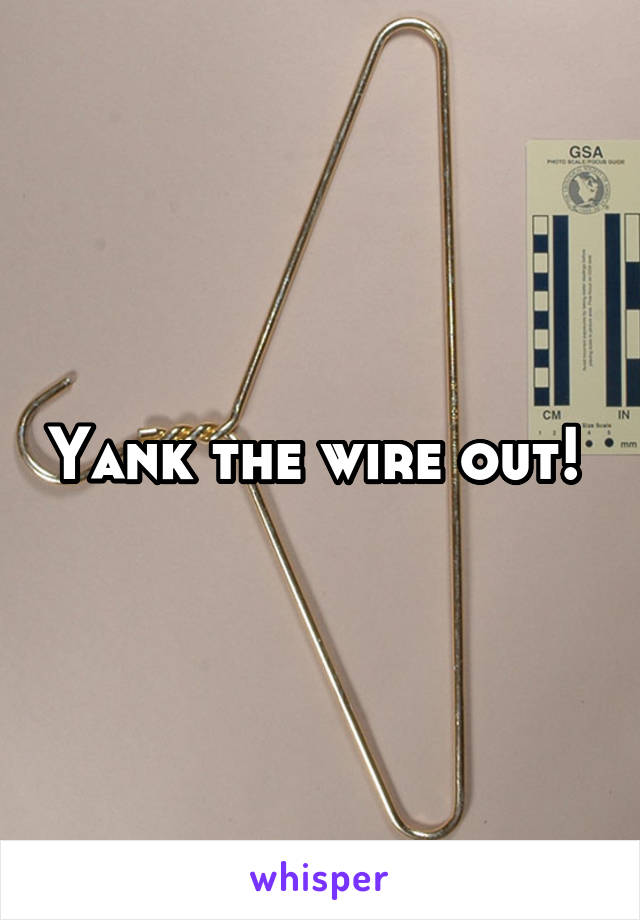 Yank the wire out! 