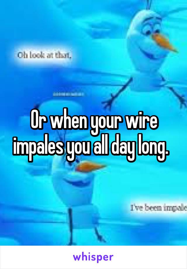 Or when your wire impales you all day long.  