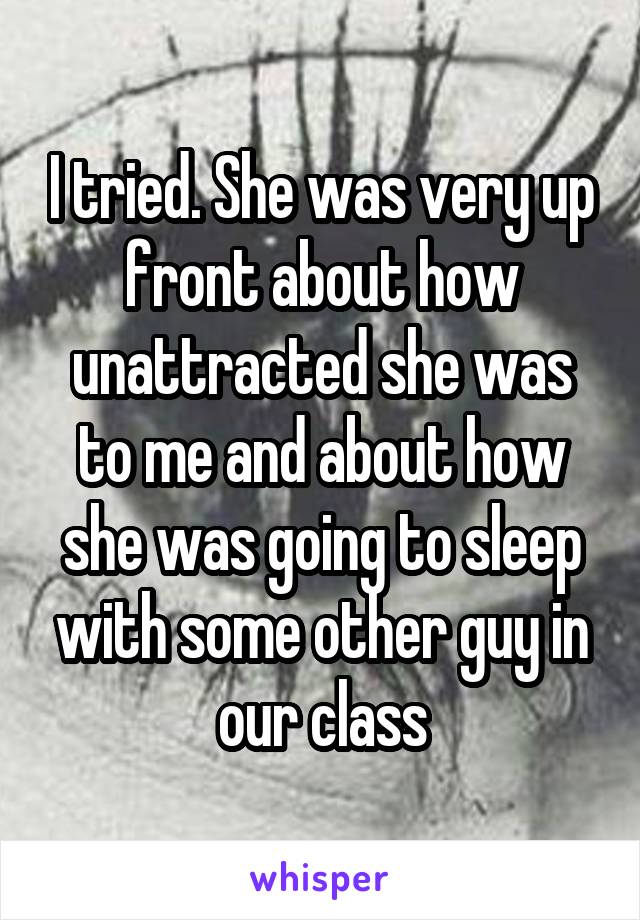 I tried. She was very up front about how unattracted she was to me and about how she was going to sleep with some other guy in our class