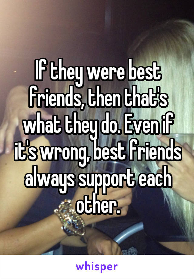 If they were best friends, then that's what they do. Even if it's wrong, best friends always support each other.