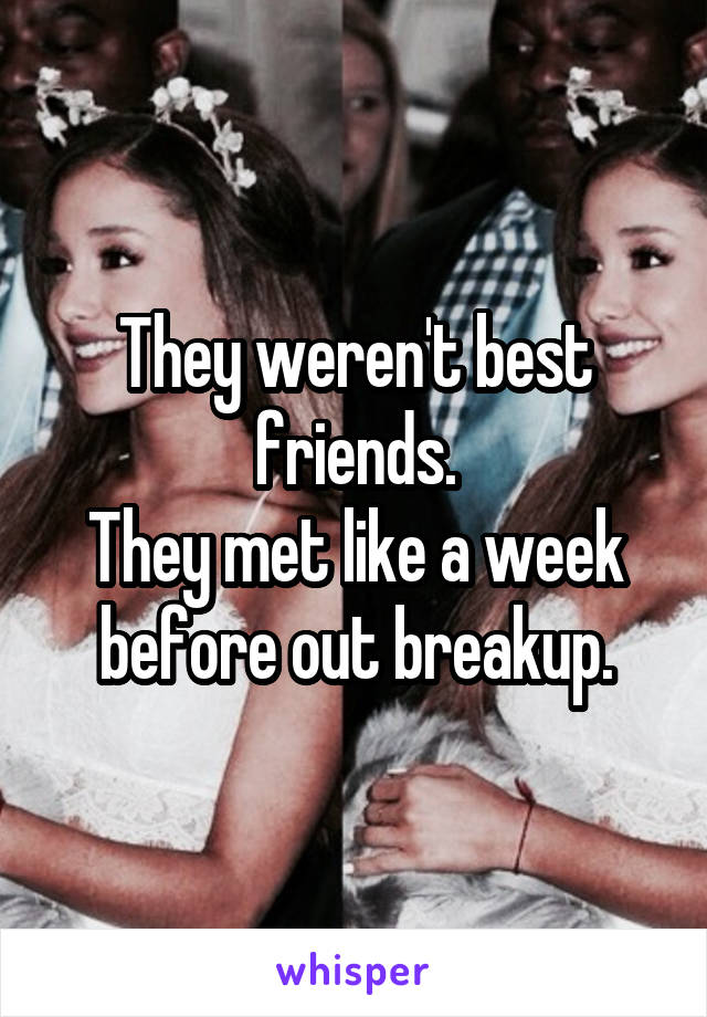 They weren't best friends.
They met like a week before out breakup.