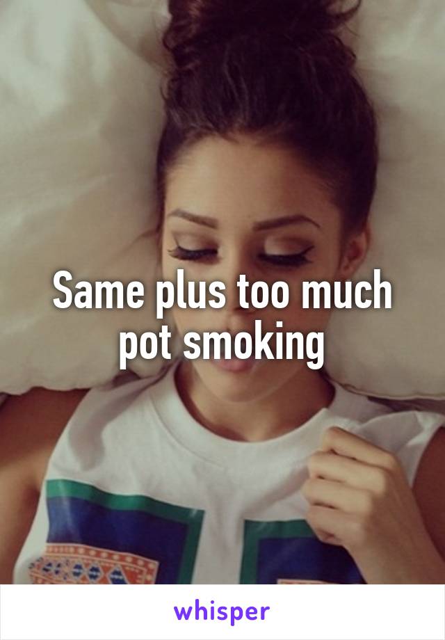 Same plus too much pot smoking