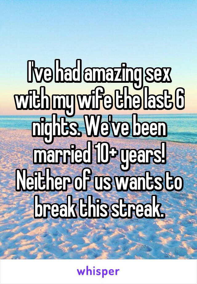 I've had amazing sex with my wife the last 6 nights. We've been married 10+ years! Neither of us wants to break this streak.
