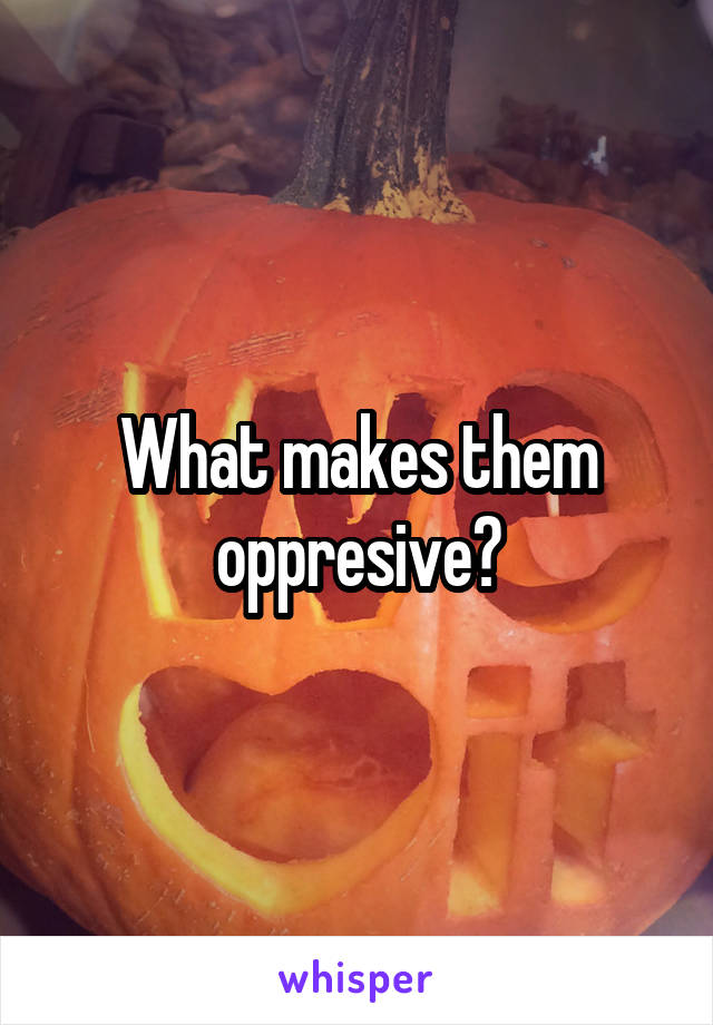 What makes them oppresive?