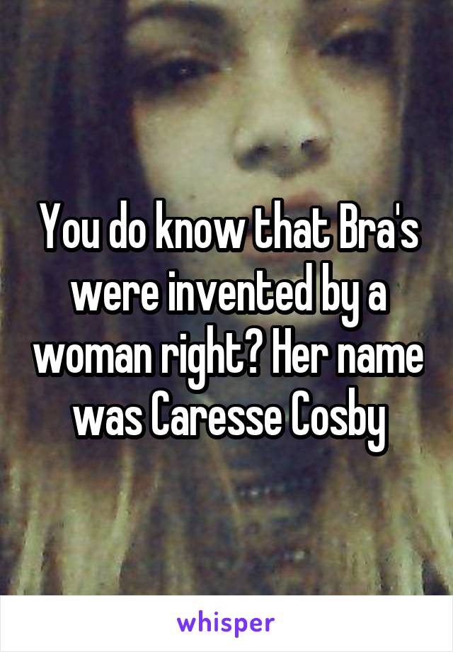 You do know that Bra's were invented by a woman right? Her name was Caresse Cosby