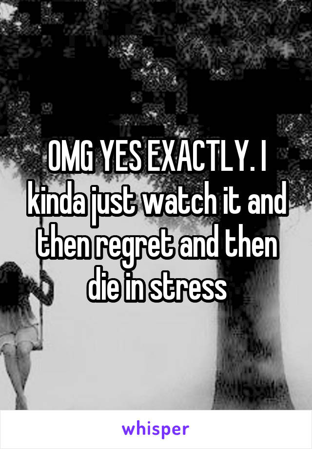 OMG YES EXACTLY. I kinda just watch it and then regret and then die in stress