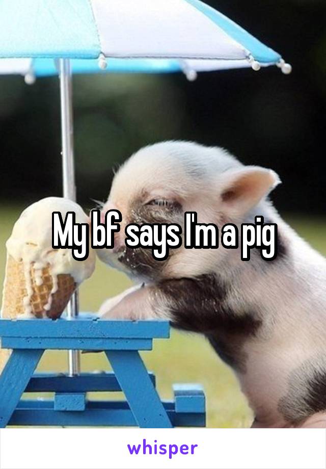 My bf says I'm a pig