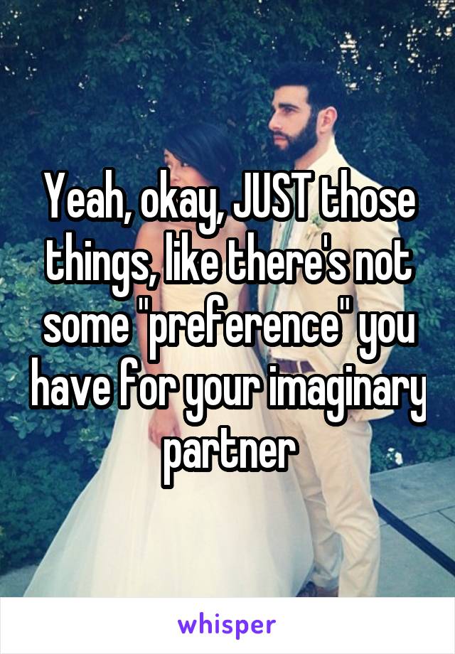 Yeah, okay, JUST those things, like there's not some "preference" you have for your imaginary partner