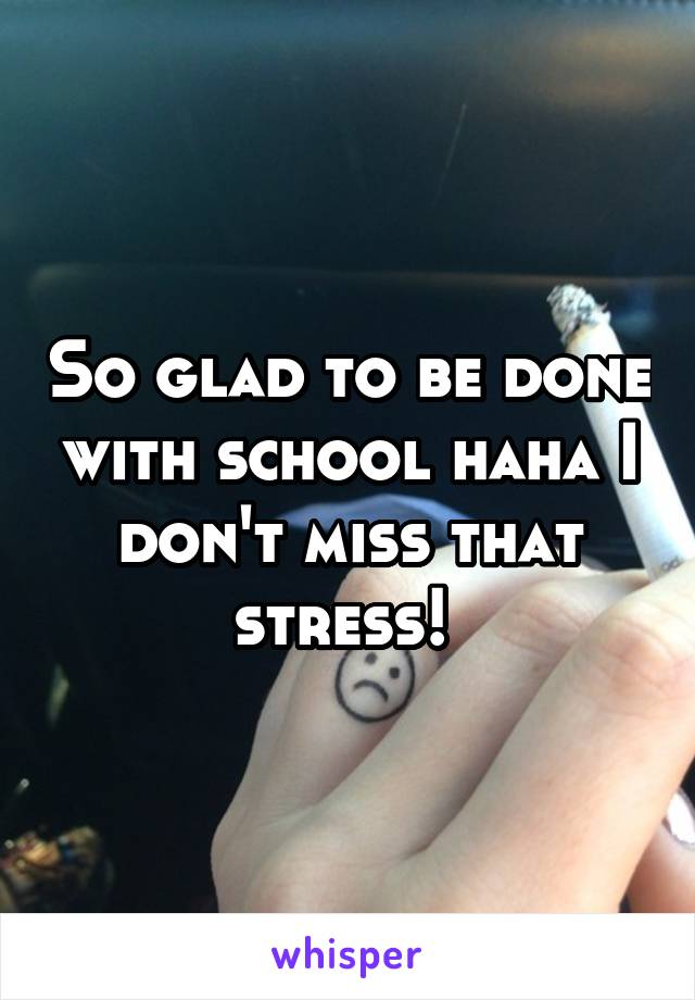 So glad to be done with school haha I don't miss that stress! 