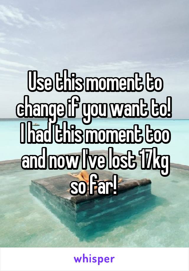 Use this moment to change if you want to! 
I had this moment too and now I've lost 17kg so far! 