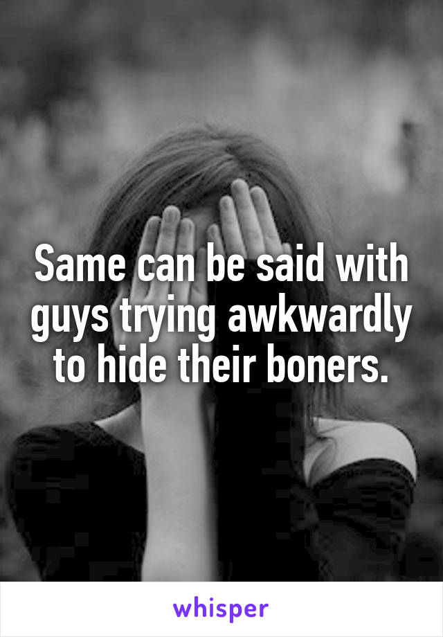 Same can be said with guys trying awkwardly to hide their boners.