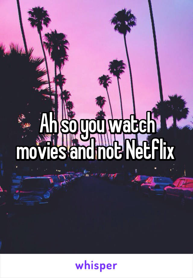 Ah so you watch movies and not Netflix 