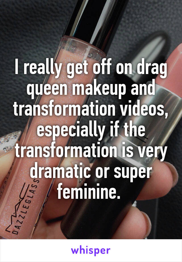 I really get off on drag queen makeup and transformation videos, especially if the transformation is very dramatic or super feminine. 