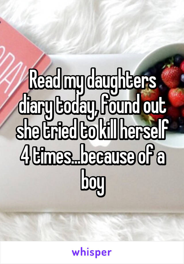 Read my daughters diary today, found out she tried to kill herself 4 times...because of a boy