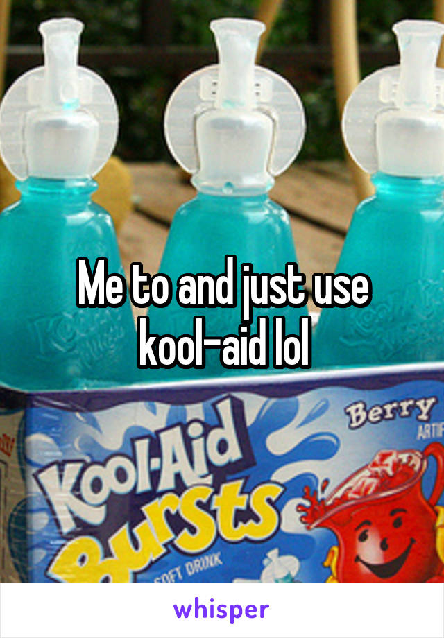 Me to and just use kool-aid lol