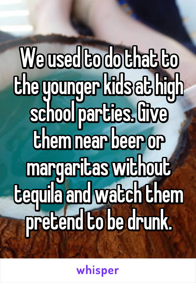 We used to do that to the younger kids at high school parties. Give them near beer or margaritas without tequila and watch them pretend to be drunk.