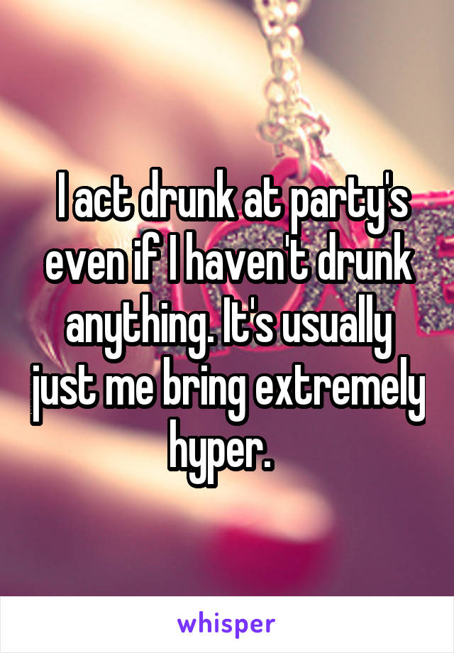  I act drunk at party's even if I haven't drunk anything. It's usually just me bring extremely hyper.  
