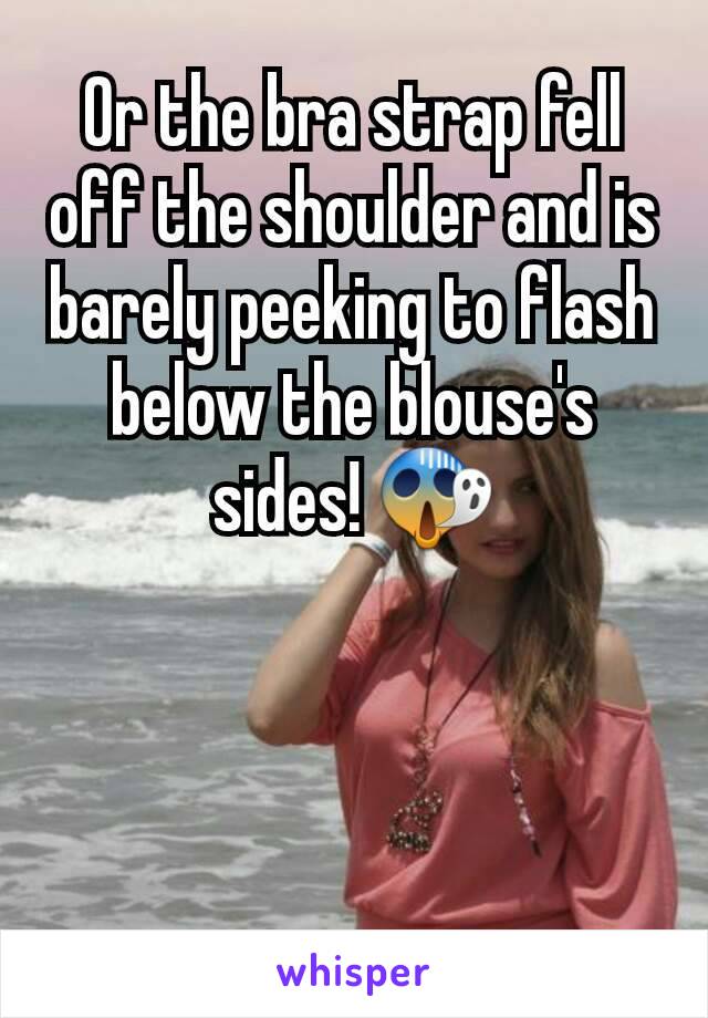 Or the bra strap fell off the shoulder and is barely peeking to flash below the blouse's sides! 😱