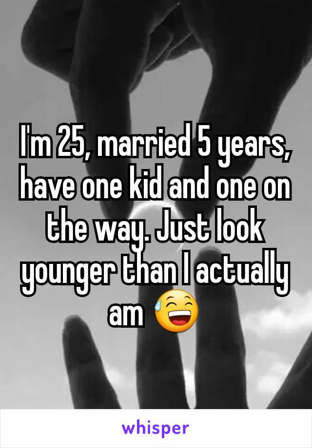 I'm 25, married 5 years, have one kid and one on the way. Just look younger than I actually am 😅