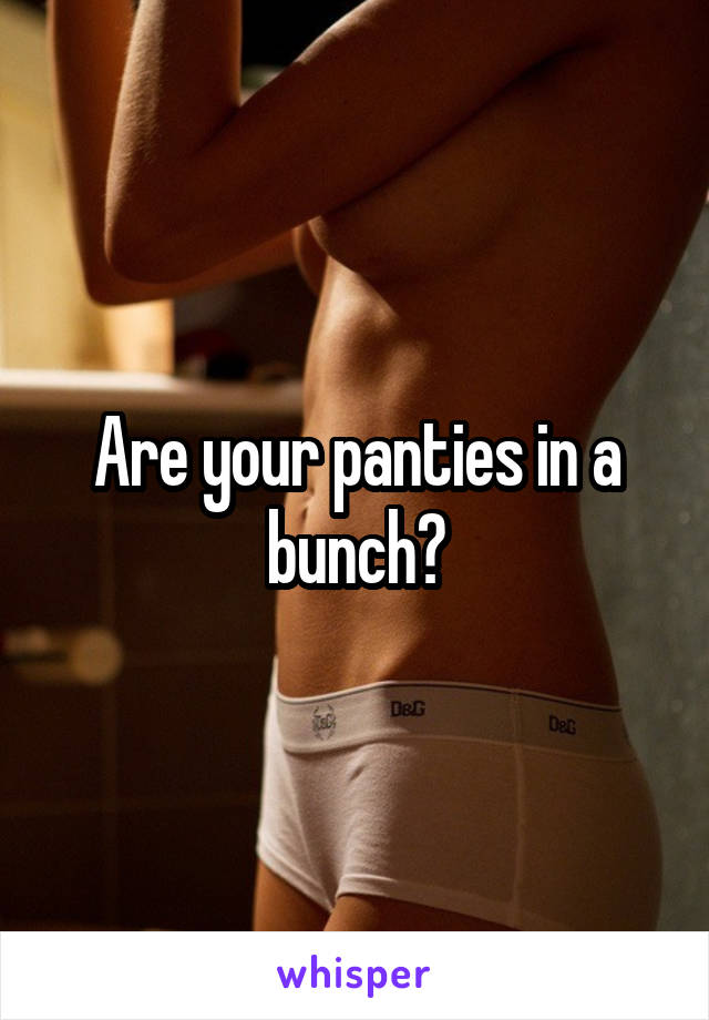 Are your panties in a bunch?