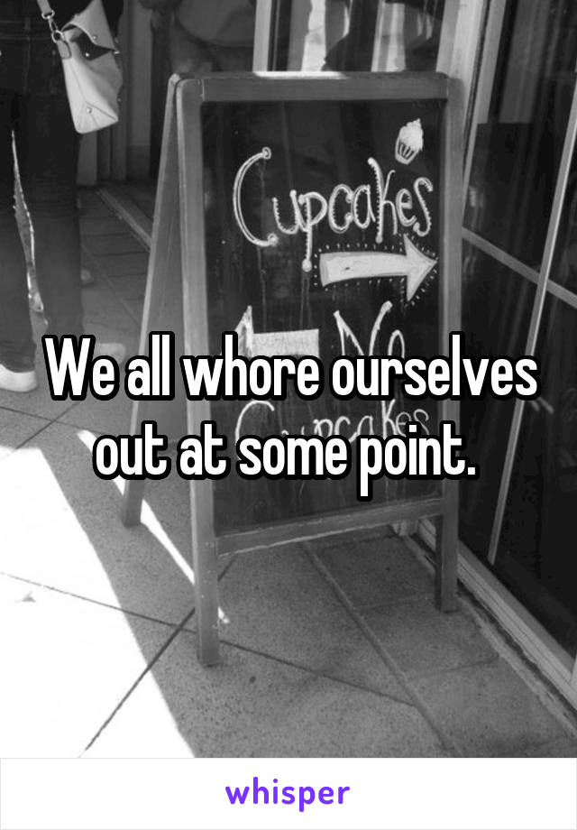 We all whore ourselves out at some point. 