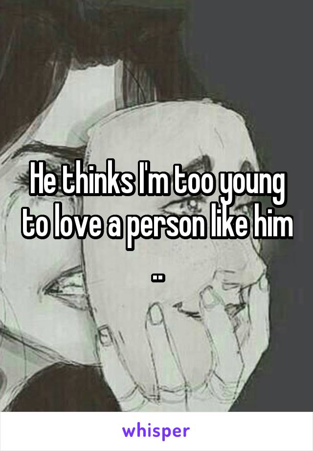 He thinks I'm too young to love a person like him ..