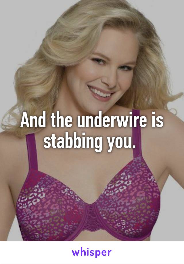And the underwire is stabbing you. 