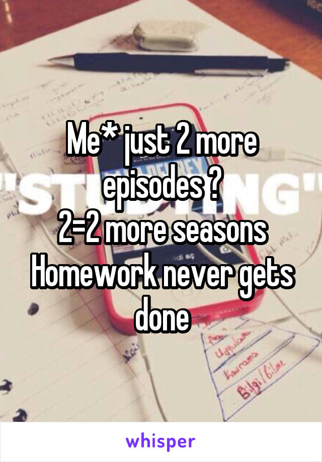Me* just 2 more episodes 💁
2=2 more seasons
Homework never gets done