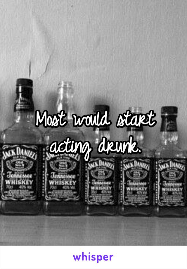 Most would start acting drunk.