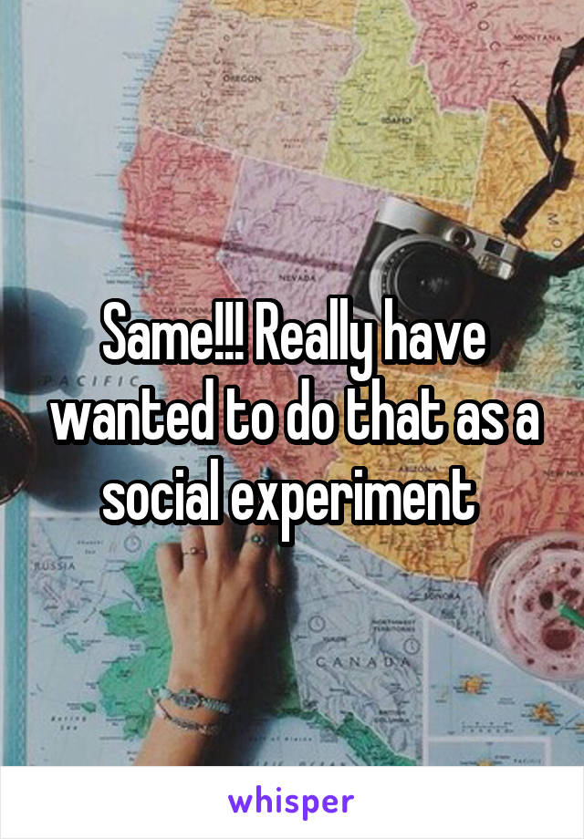 Same!!! Really have wanted to do that as a social experiment 