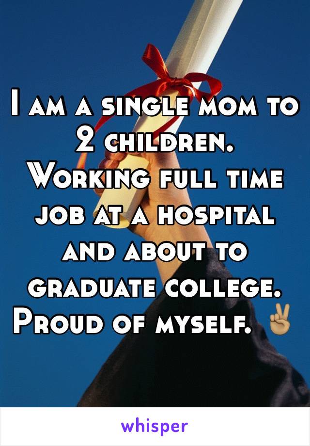 I am a single mom to 2 children. Working full time job at a hospital and about to graduate college. Proud of myself. ✌🏽️