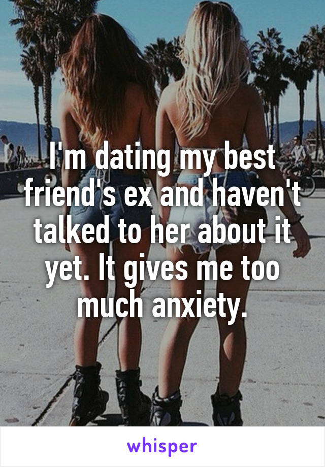 I'm dating my best friend's ex and haven't talked to her about it yet. It gives me too much anxiety.