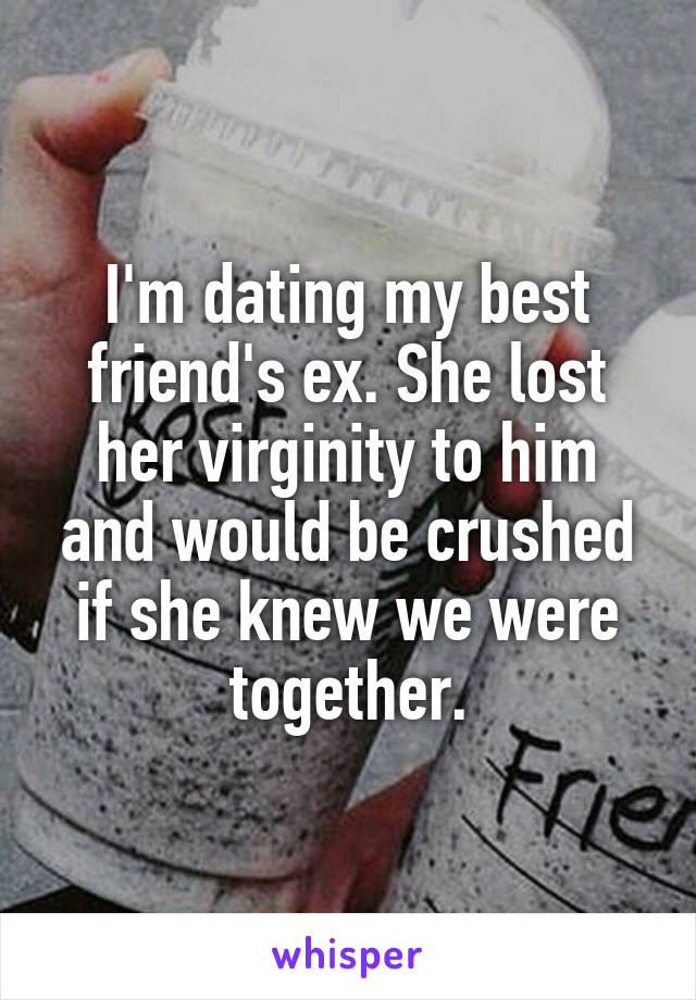 I'm dating my best friend's ex. She lost her virginity to him and would be crushed if she knew we were together.