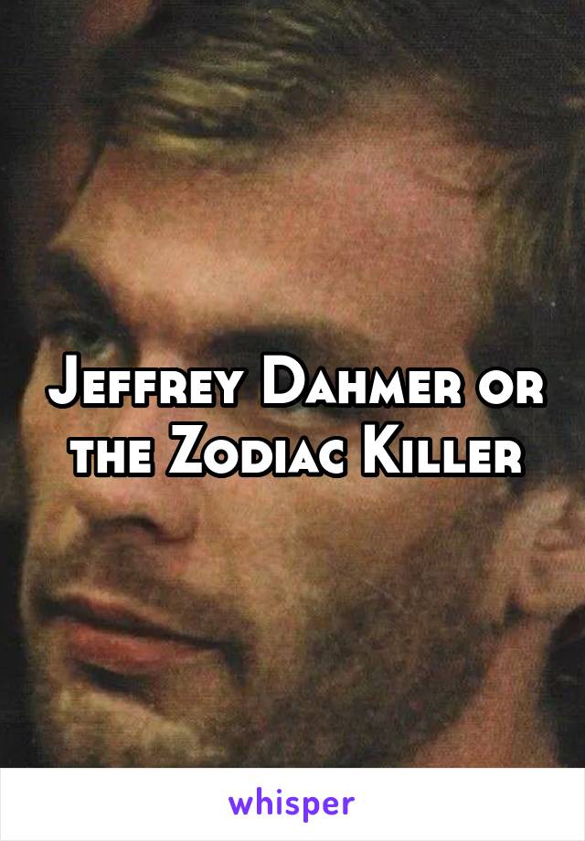 Jeffrey Dahmer or the Zodiac Killer