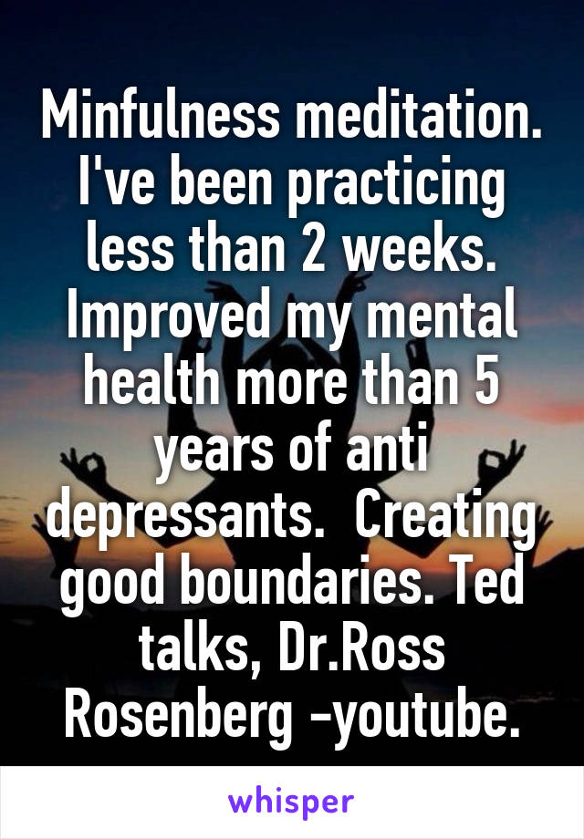 Minfulness meditation. I've been practicing less than 2 weeks. Improved my mental health more than 5 years of anti depressants.  Creating good boundaries. Ted talks, Dr.Ross Rosenberg -youtube.