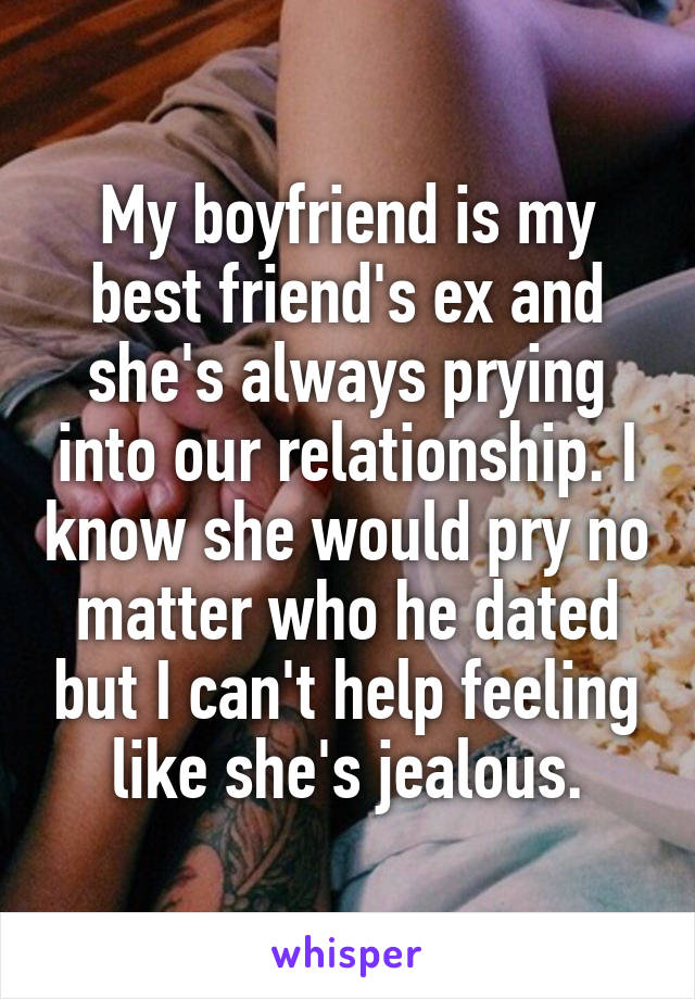 My boyfriend is my best friend's ex and she's always prying into our relationship. I know she would pry no matter who he dated but I can't help feeling like she's jealous.