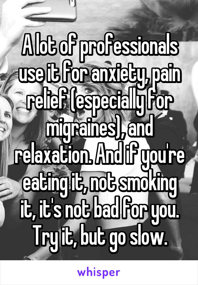A lot of professionals use it for anxiety, pain relief (especially for migraines), and relaxation. And if you're eating it, not smoking it, it's not bad for you. Try it, but go slow.