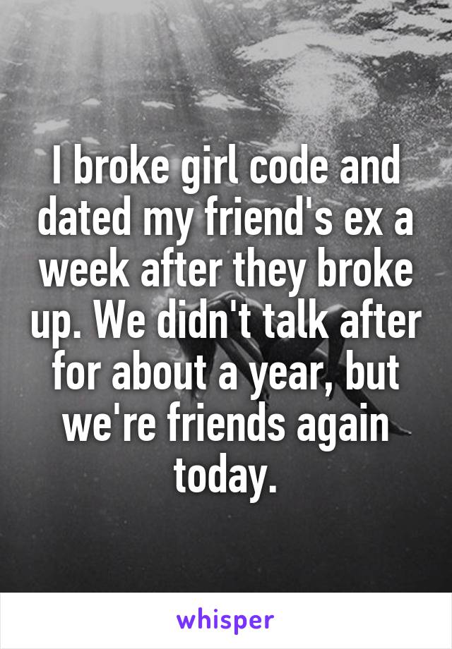 I broke girl code and dated my friend's ex a week after they broke up. We didn't talk after for about a year, but we're friends again today.