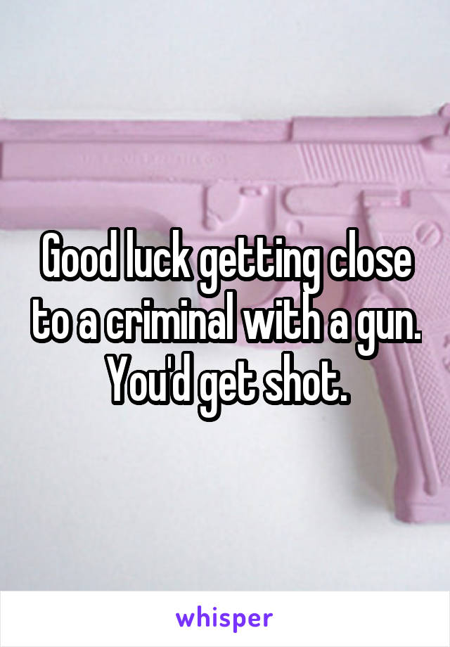 Good luck getting close to a criminal with a gun. You'd get shot.