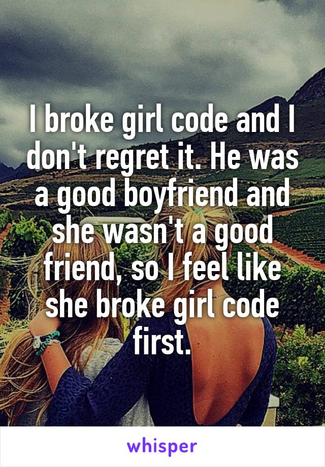 I broke girl code and I don't regret it. He was a good boyfriend and she wasn't a good friend, so I feel like she broke girl code first.