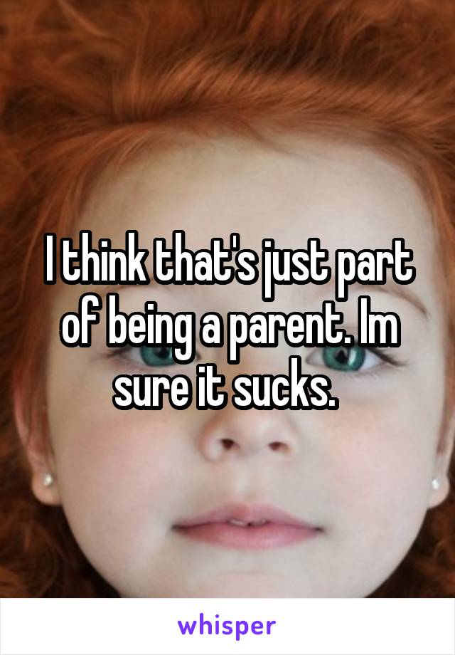 I think that's just part of being a parent. Im sure it sucks. 