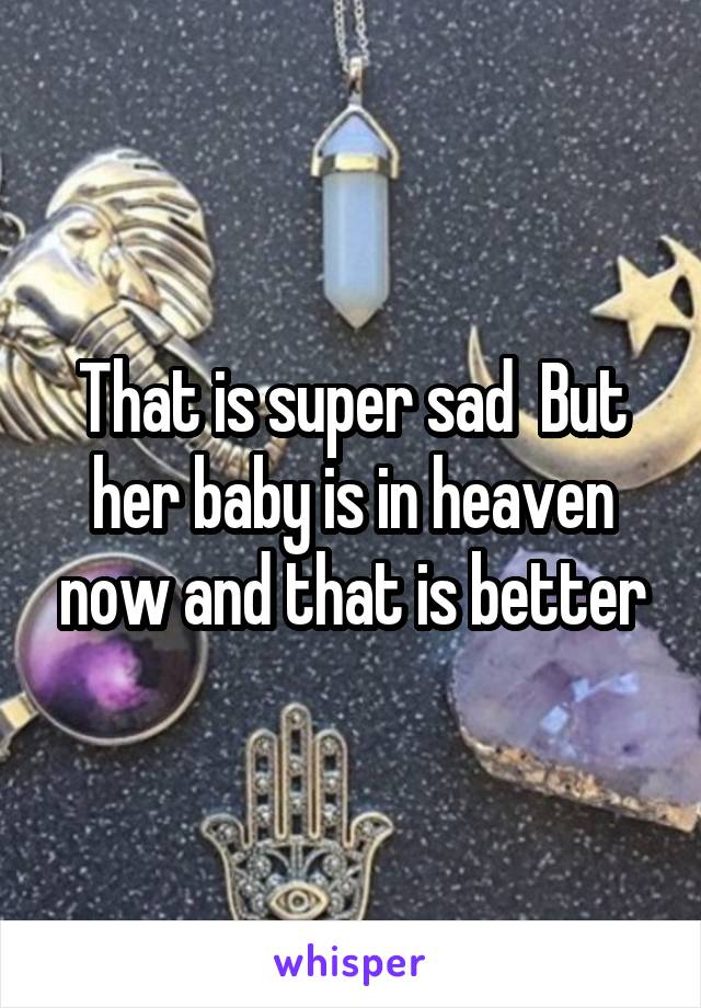 That is super sad  But her baby is in heaven now and that is better