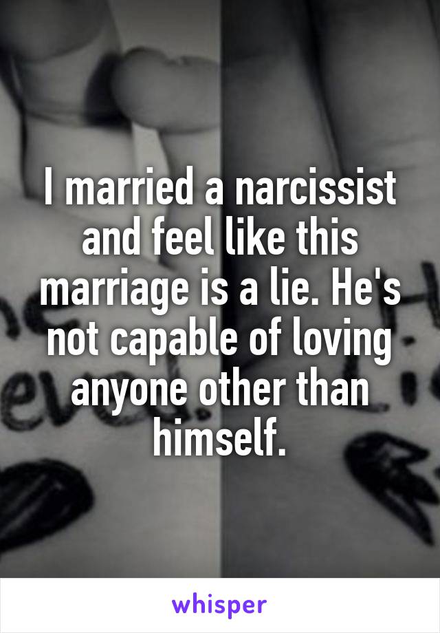 I married a narcissist and feel like this marriage is a lie. He's not capable of loving anyone other than himself.