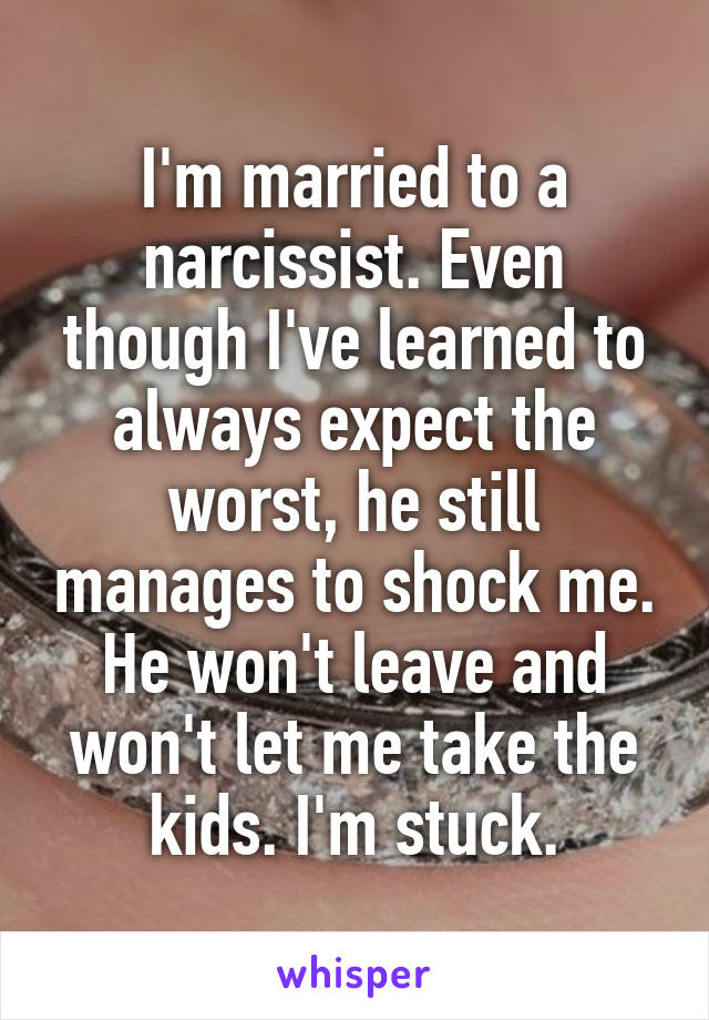 I'm married to a narcissist. Even though I've learned to always expect the worst, he still manages to shock me. He won't leave and won't let me take the kids. I'm stuck.