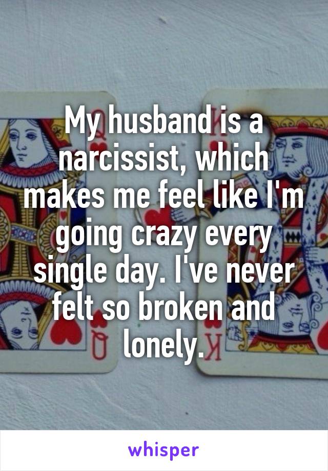 My husband is a narcissist, which makes me feel like I'm going crazy every single day. I've never felt so broken and lonely.
